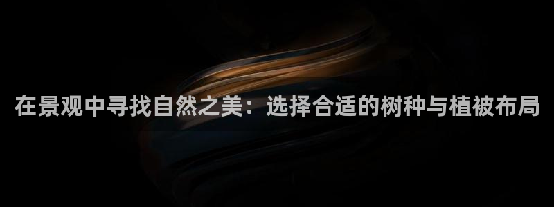 摩根娱乐宝可信吗：在景观中寻找自然之美：选择合适的树种与植被布局