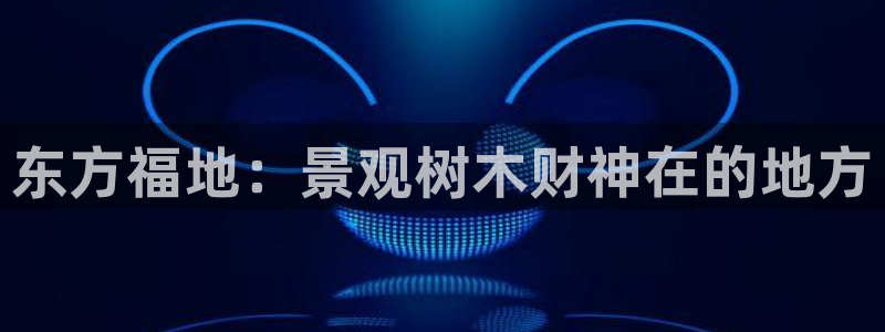 摩根娱乐宝打不开:东方福地:景观树木财神在的地方